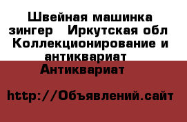 Швейная машинка зингер - Иркутская обл. Коллекционирование и антиквариат » Антиквариат   